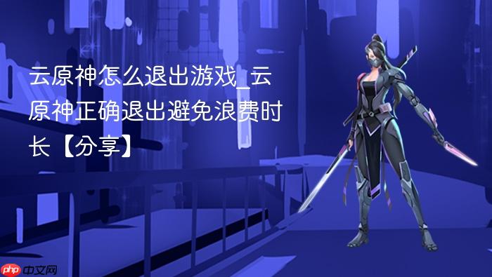 云原神怎么退出游戏_云原神正确退出避免浪费时长【分享】
