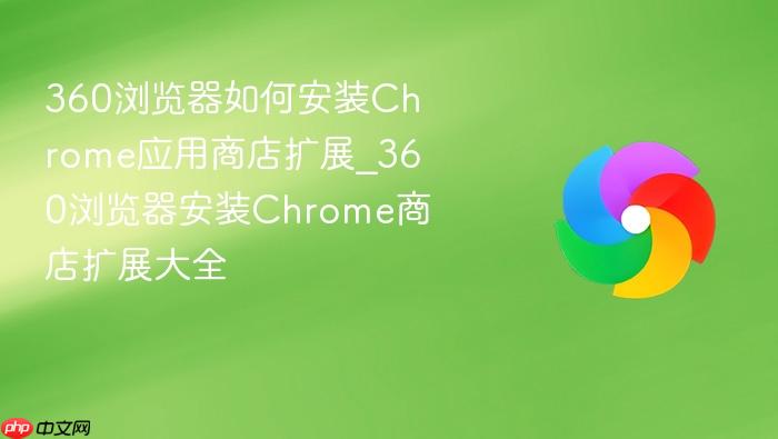 360浏览器如何安装chrome应用商店扩展_360浏览器安装chrome商店扩展大全