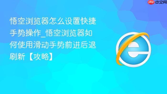悟空浏览器怎么设置快捷手势操作_悟空浏览器如何使用滑动手势前进后退刷新【攻略】