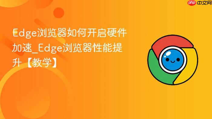 edge浏览器如何开启硬件加速_edge浏览器性能提升【教学】