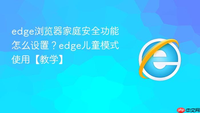 edge浏览器家庭安全功能怎么设置?edge儿童模式使用【教学】