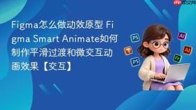 figma怎么做动效原型 figma smart animate如何制作平滑过渡和微交互动画效果【交互】