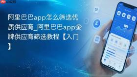 阿里巴巴app怎么筛选优质供应商_阿里巴巴app金牌供应商筛选教程【入门】