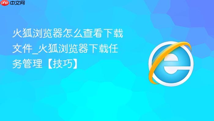 火狐浏览器怎么查看下载文件_火狐浏览器下载任务管理【技巧】