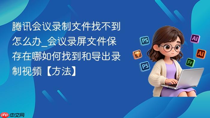腾讯会议录制文件找不到怎么办_会议录屏文件保存在哪如何找到和导出录制视频【方法】
