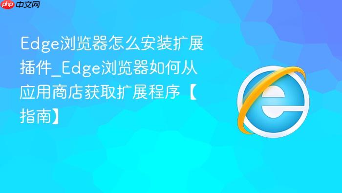 edge浏览器怎么安装扩展插件_edge浏览器如何从应用商店获取扩展程序【指南】