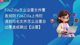 filezilla怎么设置文件覆盖规则 filezilla上传时遇到同名文件怎么设置自动覆盖或跳过【设置】