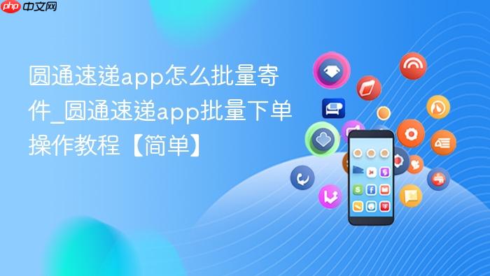 圆通速递app怎么批量寄件_圆通速递app批量下单操作教程【简单】