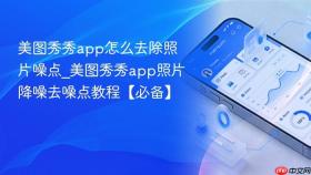 美图秀秀app怎么去除照片噪点_美图秀秀app照片降噪去噪点教程【必备】