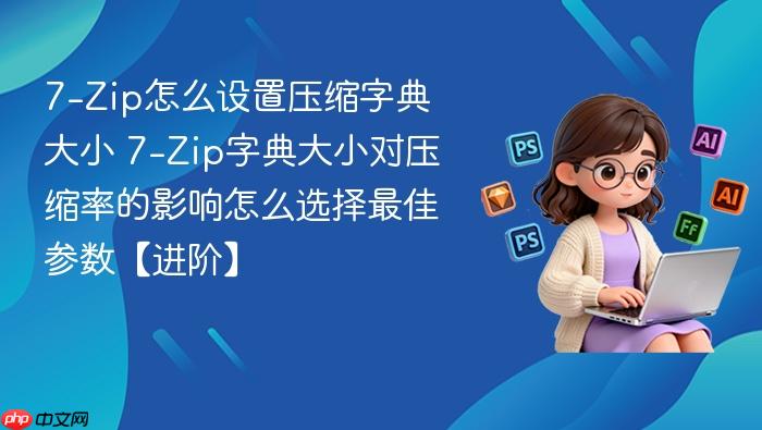 7-zip怎么设置压缩字典大小 7-zip字典大小对压缩率的影响怎么选择最佳参数【进阶】