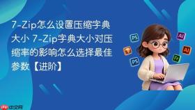 7-zip怎么设置压缩字典大小 7-zip字典大小对压缩率的影响怎么选择最佳参数【进阶】
