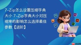 7-Zip怎么设置压缩字典大小 7-Zip字典大小对压缩率的影响怎么选择最佳参数【进阶】