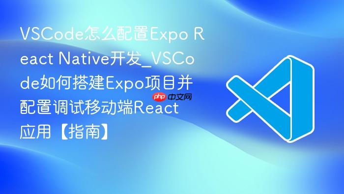 vscode怎么配置expo react native开发_vscode如何搭建expo项目并配置调试移动端react应用【指南】