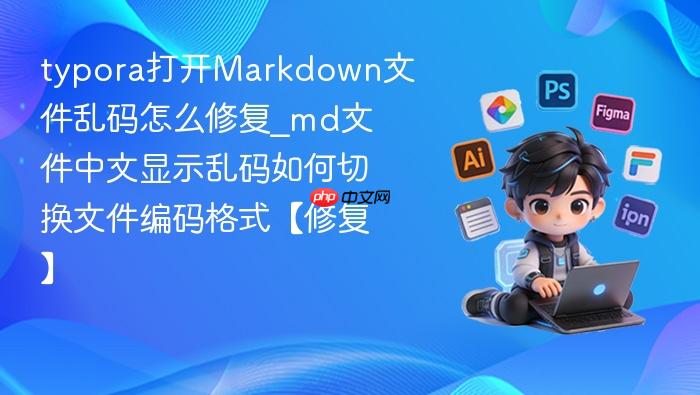 typora打开markdown文件乱码怎么修复_md文件中文显示乱码如何切换文件编码格式【修复】