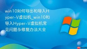 win10如何导出和导入hyper-v虚拟机_win10和导入hyper-v虚拟机常见问题与修复办法大全