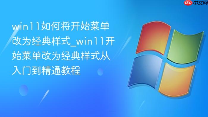 win11如何将开始菜单改为经典样式_win11开始菜单改为经典样式从入门到精通教程