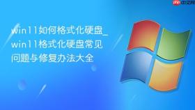 win11如何格式化硬盘_win11格式化硬盘常见问题与修复办法大全