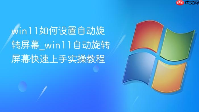 win11如何设置自动旋转屏幕_win11自动旋转屏幕快速上手实操教程