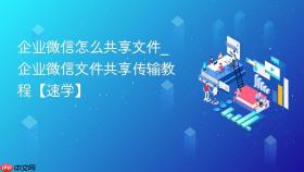 企业微信怎么共享文件_企业微信文件共享传输教程【速学】