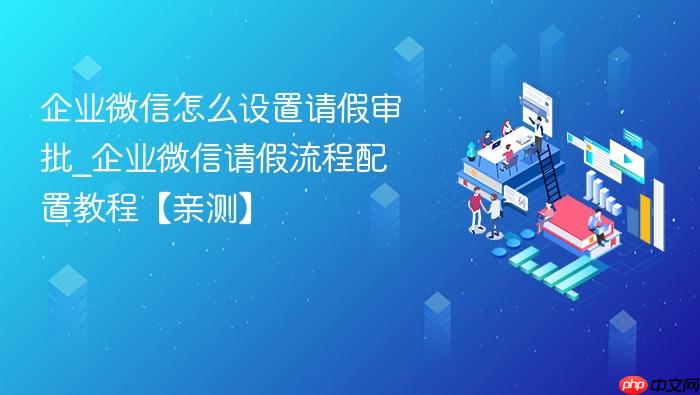 企业微信怎么设置请假审批_企业微信请假流程配置教程【亲测】