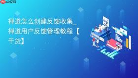 禅道怎么创建反馈收集_禅道用户反馈管理教程【干货】