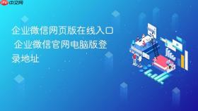企业微信网页版在线入口 企业微信官网电脑版登录地址