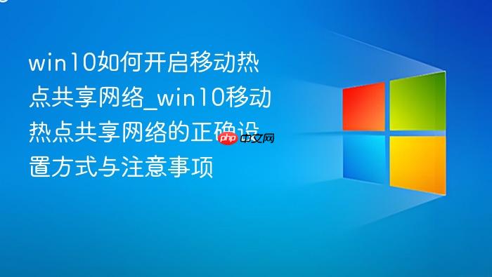 win10如何开启移动热点共享网络_win10移动热点共享网络的正确设置方式与注意事项