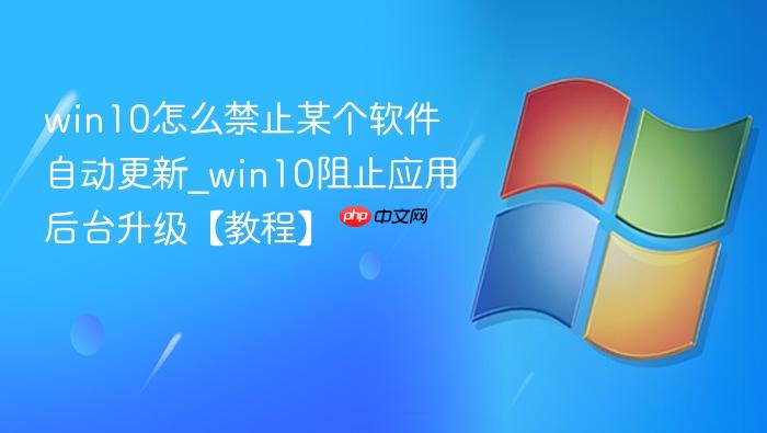 win10怎么禁止某个软件自动更新_win10阻止应用后台升级【教程】
