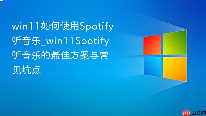 win11如何使用spotify听音乐_win11spotify听音乐的最佳方案与常见坑点