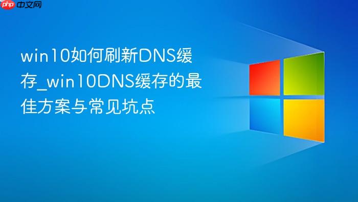 win10如何刷新dns缓存_win10dns缓存的最佳方案与常见坑点