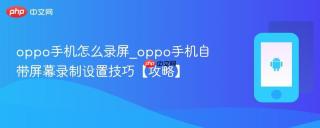 oppo手机怎么录屏_oppo手机自带屏幕录制设置技巧【攻略】