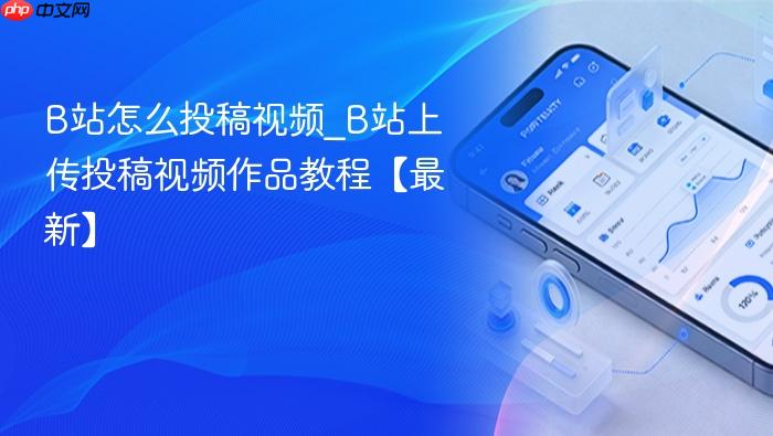 b站怎么投稿视频_b站上传投稿视频作品教程【最新】