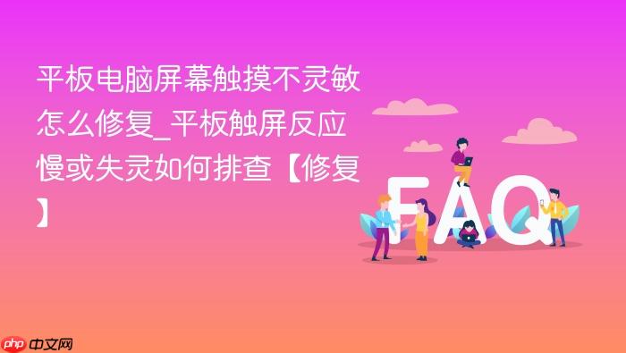 平板电脑屏幕触摸不灵敏怎么修复_平板触屏反应慢或失灵如何排查【修复】