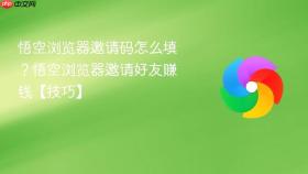 悟空浏览器邀请码怎么填?悟空浏览器邀请好友赚钱【技巧】