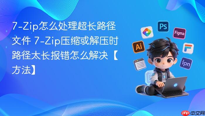 7-zip怎么处理超长路径文件 7-zip压缩或解压时路径太长报错怎么解决【方法】