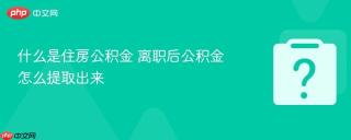 什么是住房公积金 离职后公积金怎么提取出来