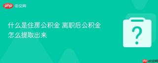 什么是住房公积金 离职后公积金怎么提取出来