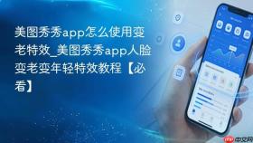 美图秀秀app怎么使用变老特效_美图秀秀app人脸变老变年轻特效教程【必看】