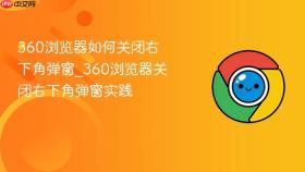 360浏览器如何关闭右下角弹窗_360浏览器关闭右下角弹窗实践