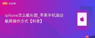 iphone怎么截长图_苹果手机滚动截屏操作方式【科普】