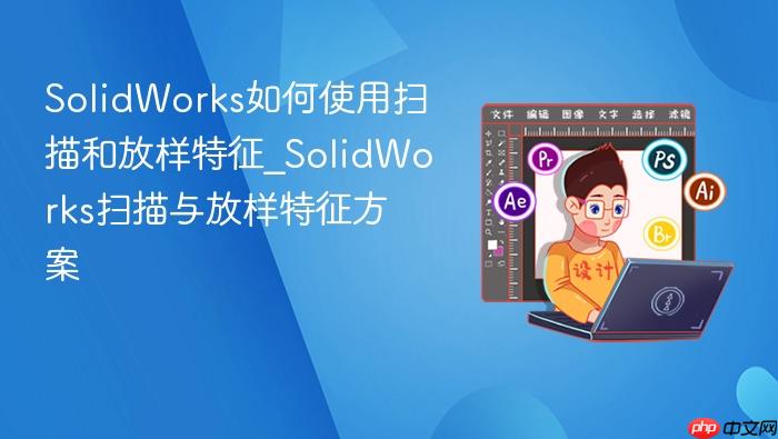 solidworks如何使用扫描和放样特征_solidworks扫描与放样特征方案