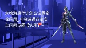 米哈游通行证怎么设置密保问题_米哈游通行证安全问题设置【实用】
