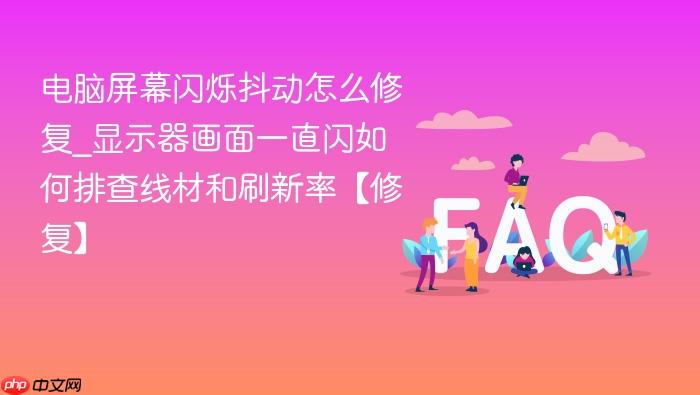 电脑屏幕闪烁抖动怎么修复_显示器画面一直闪如何排查线材和刷新率【修复】