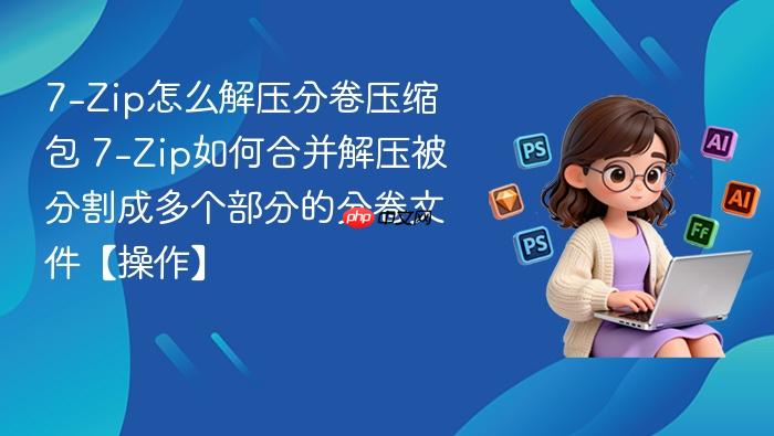 7-zip怎么解压分卷压缩包 7-zip如何合并解压被分割成多个部分的分卷文件【操作】