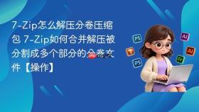 7-zip怎么解压分卷压缩包 7-zip如何合并解压被分割成多个部分的分卷文件【操作】