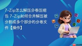 7-Zip怎么解压分卷压缩包 7-Zip如何合并解压被分割成多个部分的分卷文件【操作】