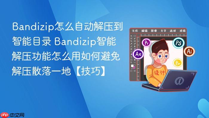 bandizip怎么自动解压到智能目录 bandizip智能解压功能怎么用如何避免解压散落一地【技巧】