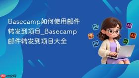 basecamp如何使用邮件转发到项目_basecamp邮件转发到项目大全