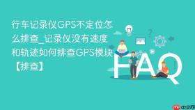 行车记录仪gps不定位怎么排查_记录仪没有速度和轨迹如何排查gps模块【排查】