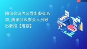 腾讯会议怎么导出参会名单_腾讯会议参会人员导出教程【推荐】
